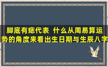 脚底有痣代表  什么从周易算运势的角度来看出生日期与生辰八字的关系